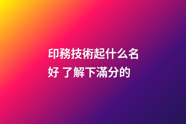 印務技術起什么名好 了解下滿分的-第1張-公司起名-玄機派